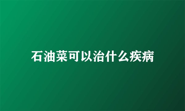 石油菜可以治什么疾病