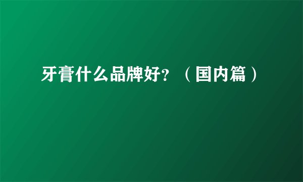 牙膏什么品牌好？（国内篇）