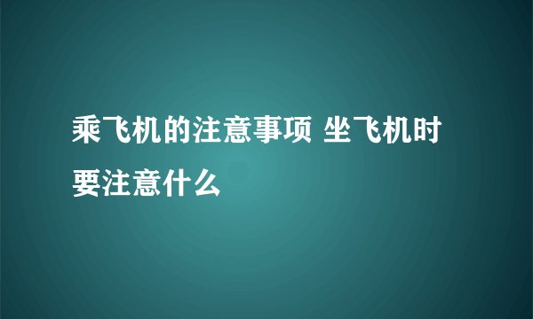 乘飞机的注意事项 坐飞机时要注意什么