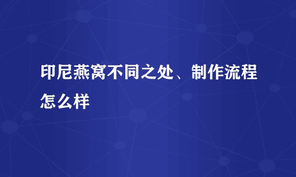 印尼燕窝不同之处、制作流程怎么样