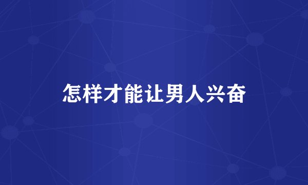 怎样才能让男人兴奋