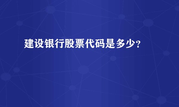 建设银行股票代码是多少？ 