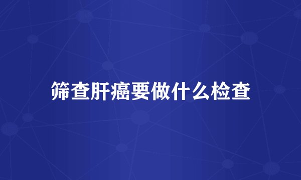 筛查肝癌要做什么检查