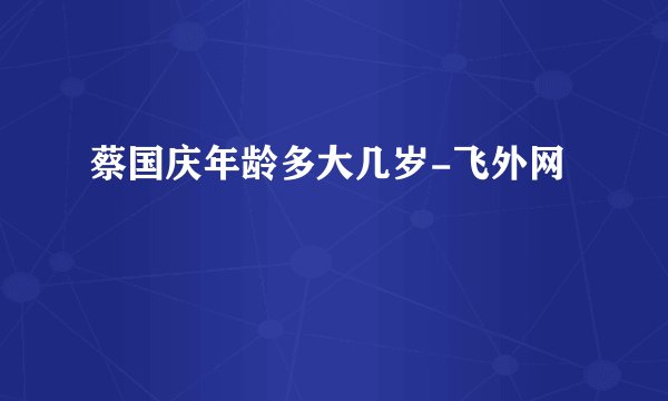 蔡国庆年龄多大几岁-飞外网