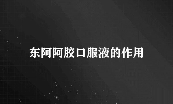 东阿阿胶口服液的作用