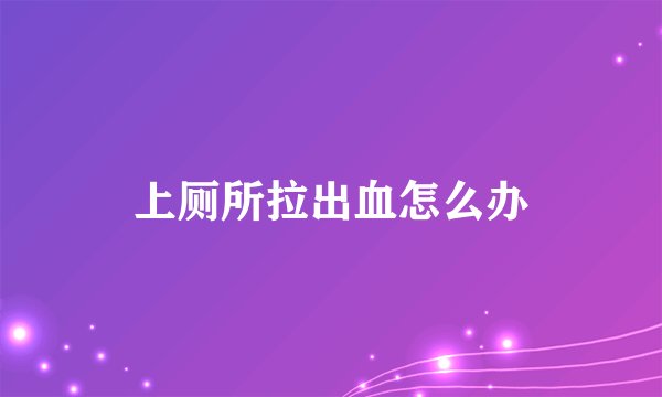 上厕所拉出血怎么办