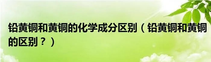 铅黄铜和黄铜的化学成分区别（铅黄铜和黄铜的区别？）