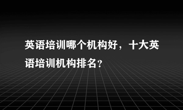 英语培训哪个机构好,十大英语培训机构排名?