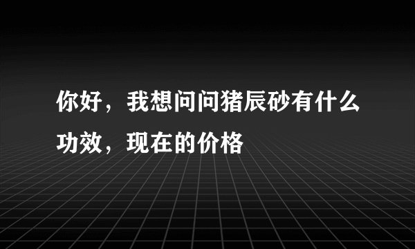 你好，我想问问猪辰砂有什么功效，现在的价格