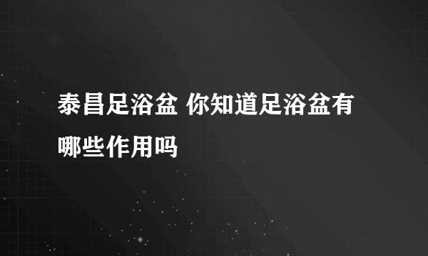 泰昌足浴盆 你知道足浴盆有哪些作用吗