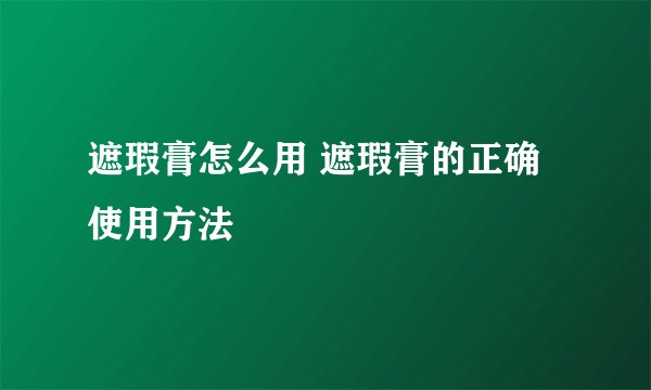 遮瑕膏怎么用 遮瑕膏的正确使用方法