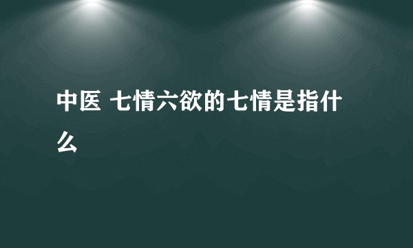 中医 七情六欲的七情是指什么