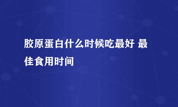 胶原蛋白什么时候吃最好 最佳食用时间