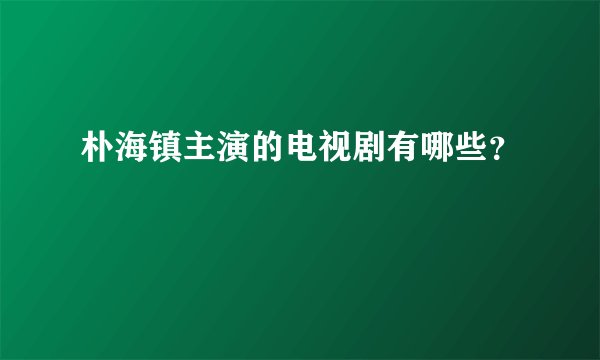 朴海镇主演的电视剧有哪些?