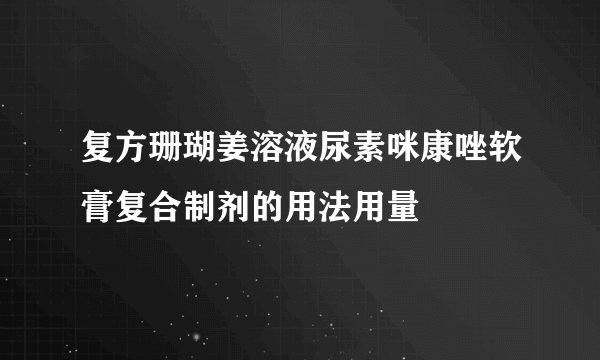 复方珊瑚姜溶液尿素咪康唑软膏复合制剂的用法用量