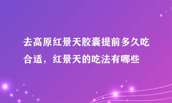 去高原红景天胶囊提前多久吃合适，红景天的吃法有哪些