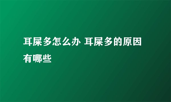 耳屎多怎么办 耳屎多的原因有哪些