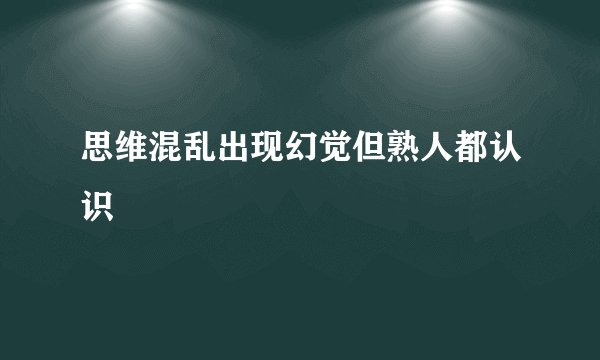 思维混乱出现幻觉但熟人都认识