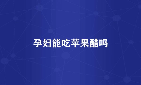 孕妇能吃苹果醋吗