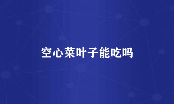 空心菜叶子能吃吗