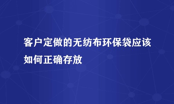 客户定做的无纺布环保袋应该如何正确存放