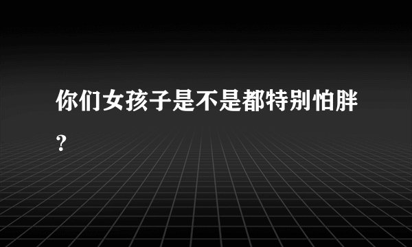 你们女孩子是不是都特别怕胖？