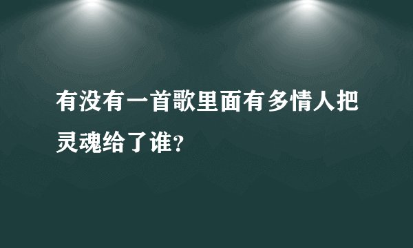 有没有一首歌里面有多情人把灵魂给了谁？