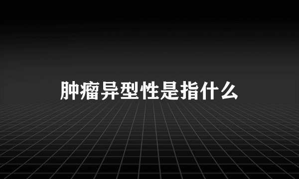 肿瘤异型性是指什么