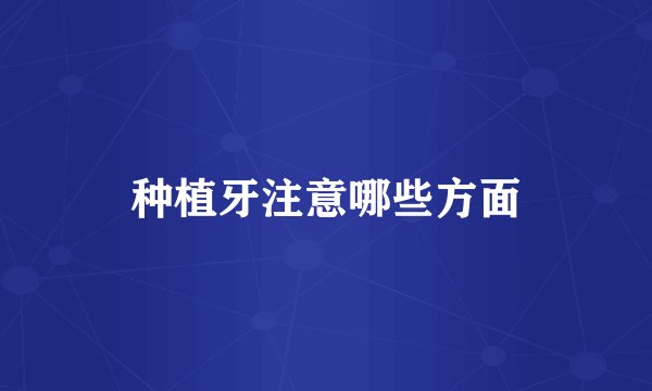 种植牙注意哪些方面