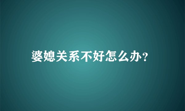 婆媳关系不好怎么办？