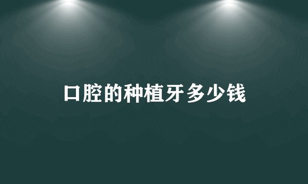 口腔的种植牙多少钱
