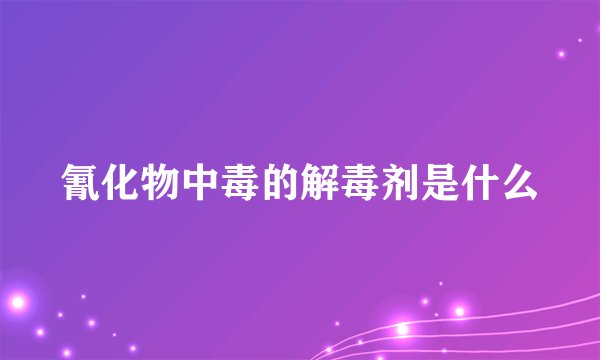 氰化物中毒的解毒剂是什么