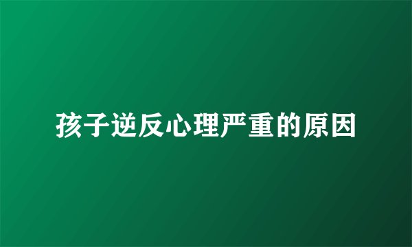 孩子逆反心理严重的原因