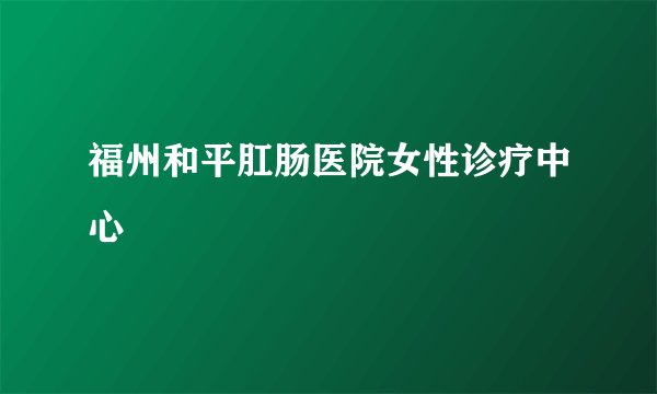 福州和平肛肠医院女性诊疗中心