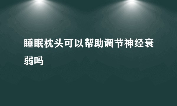 睡眠枕头可以帮助调节神经衰弱吗