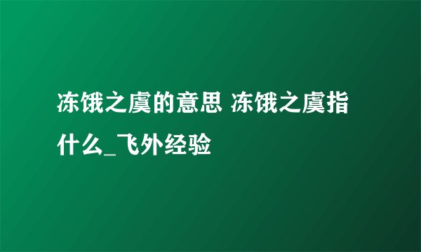 冻饿之虞的意思 冻饿之虞指什么_飞外经验