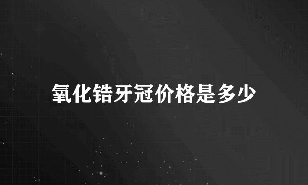 氧化锆牙冠价格是多少