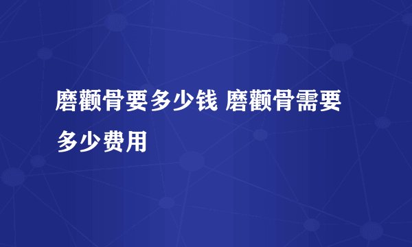 磨颧骨要多少钱 磨颧骨需要多少费用