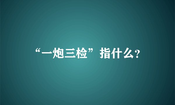 “一炮三检”指什么？