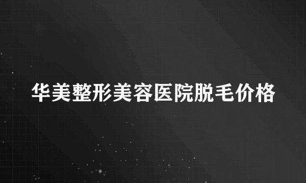 华美整形美容医院脱毛价格