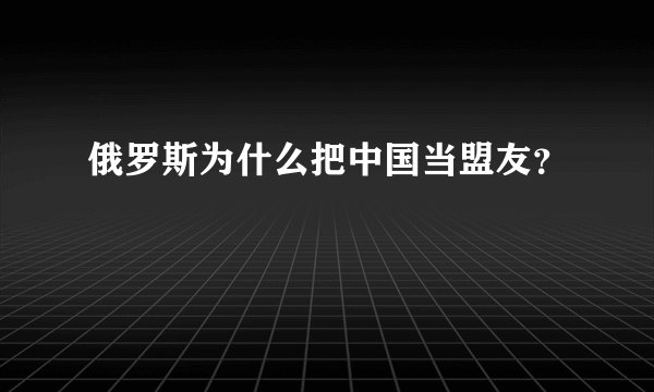 俄罗斯为什么把中国当盟友？