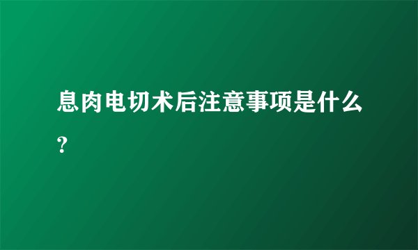 息肉电切术后注意事项是什么？