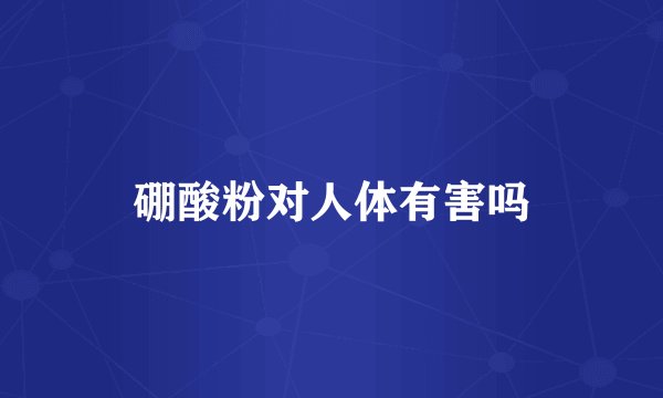 硼酸粉对人体有害吗