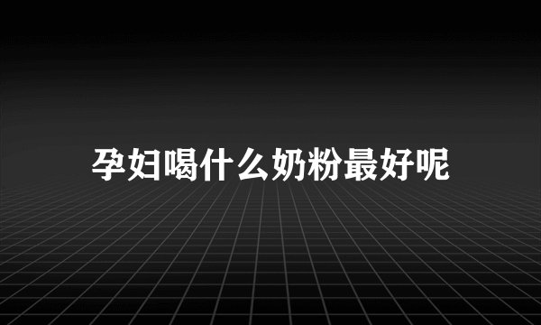 孕妇喝什么奶粉最好呢