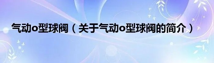气动o型球阀（关于气动o型球阀的简介）