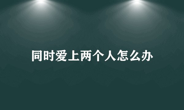 同时爱上两个人怎么办