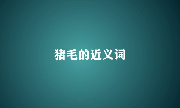 猪毛的近义词