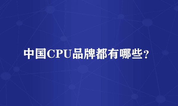 中国CPU品牌都有哪些？
