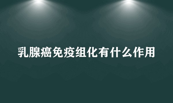 乳腺癌免疫组化有什么作用