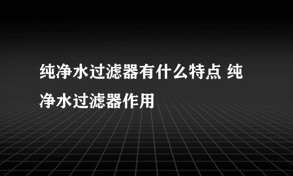 纯净水过滤器有什么特点 纯净水过滤器作用